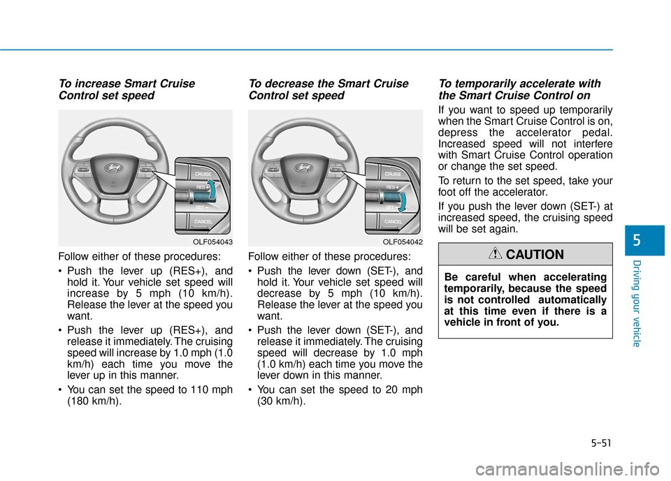 Hyundai Sonata Hybrid 2016 Owners Manual 5-51
Driving your vehicle
5
To increase Smart CruiseControl set speed
Follow either of these procedures:
Push the lever up (RES+), and
hold it. Your vehicle set speed will
increase by 5 mph (10 km/h) Hyundai Sonata Hybrid 2016 Owners Manual 5-51
Driving your vehicle
5
To increase Smart CruiseControl set speed
Follow either of these procedures:
Push the lever up (RES+), and
hold it. Your vehicle set speed will
increase by 5 mph (10 km/h)