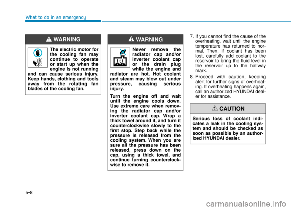 Hyundai Sonata Hybrid 2016  Owners Manual 6-8
What to do in an emergency7. If you cannot find the cause of theoverheating, wait until the engine
temperature has returned to nor-
mal. Then, if coolant has been
lost, carefully add coolant to th