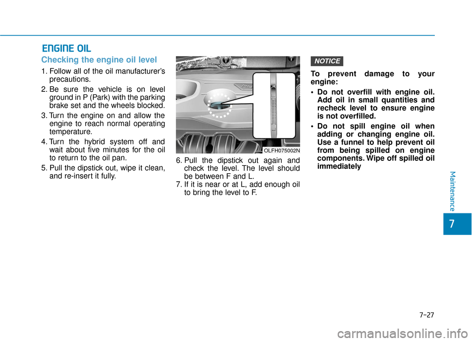 Hyundai Sonata Hybrid 2016 Owners Manual 7-27
7
Maintenance
E
EN
N G
GI
IN
N E
E
O
O I
IL
L
Checking the engine oil level
1. Follow all of the oil manufacturer’s
precautions.
2. Be sure the vehicle is on level ground in P (Park) wit Hyundai Sonata Hybrid 2016 Owners Manual 7-27
7
Maintenance
E
EN
N G
GI
IN
N E
E
O
O I
IL
L
Checking the engine oil level
1. Follow all of the oil manufacturer’s
precautions.
2. Be sure the vehicle is on level ground in P (Park) wit