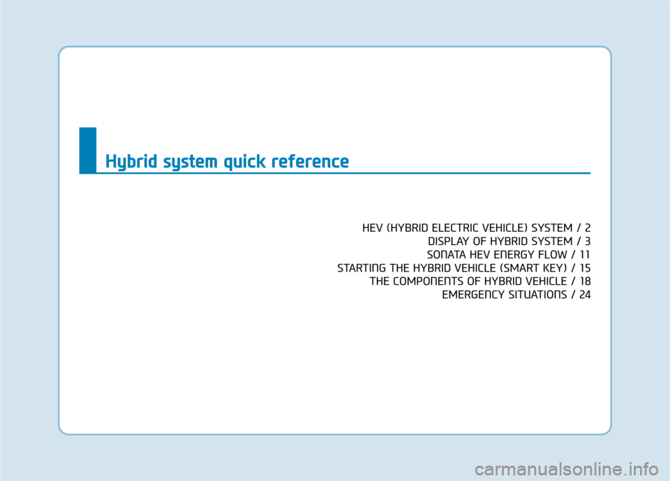 Hyundai Sonata Hybrid 2016 Owners Manual HEV (HYBRID ELECTRIC VEHICLE) SYSTEM / 2DISPLAY OF HYBRID SYSTEM / 3
SONATA HEV ENERGY FLOW / 11
STARTING THE HYBRID VEHICLE (SMART KEY) / 15 THE COMPONENTS OF HYBRID VEHICLE / 18 EMERGENCY SITUATIONS Hyundai Sonata Hybrid 2016 Owners Manual HEV (HYBRID ELECTRIC VEHICLE) SYSTEM / 2DISPLAY OF HYBRID SYSTEM / 3
SONATA HEV ENERGY FLOW / 11
STARTING THE HYBRID VEHICLE (SMART KEY) / 15 THE COMPONENTS OF HYBRID VEHICLE / 18 EMERGENCY SITUATIONS