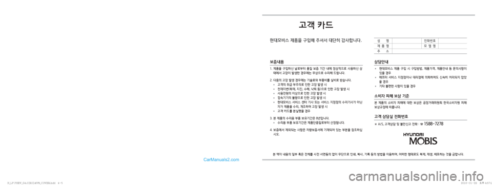 Hyundai Sonata Hybrid 2016  LF쏘나타 하이브리드 표준4 내비게이션 (in Korean) 고객 카드
현대모비스 제품을 구입해 주셔서 대단히 감사합니다.
본 책자 내용의 일부 혹은 전체를 사전 서면동의 없이 무단으로 인쇄, 복사, 기록 등�