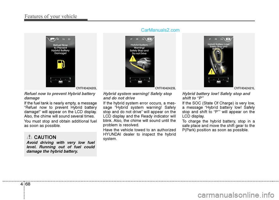 Hyundai Sonata Hybrid 2013  Owners Manual Features of your vehicle
68 4
Refuel now to prevent Hybrid battery
damage
If the fuel tank is nearly empty, a message
“Refuel now to prevent Hybrid battery
damage!” will appear on the LCD display.