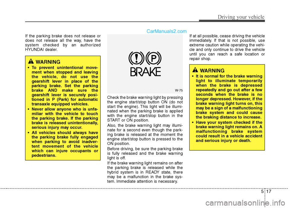 Hyundai Sonata Hybrid 2013 User Guide 517
Driving your vehicle
If the parking brake does not release or
does not release all the way, have the
system checked by an authorized
HYUNDAI dealer.
Check the brake warning light by pressing
the e