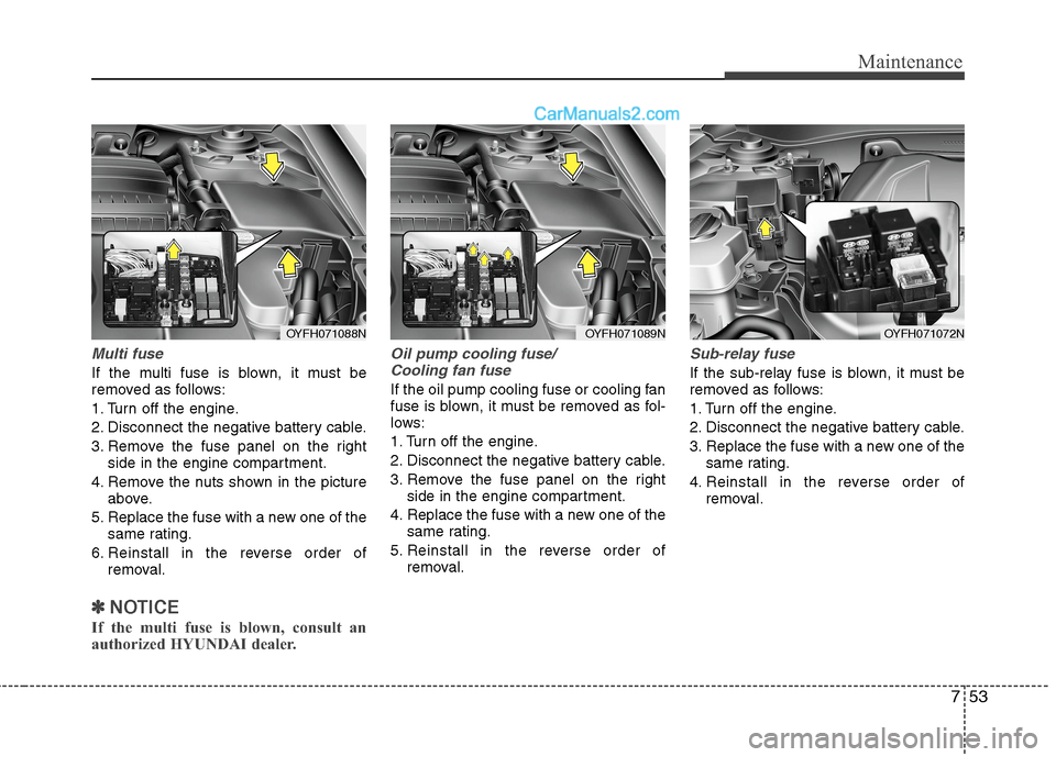 Hyundai Sonata Hybrid 2013  Owners Manual 753
Maintenance
Multi fuse
If the multi fuse is blown, it must be
removed as follows:
1. Turn off the engine.
2. Disconnect the negative battery cable.
3. Remove the fuse panel on the right
side in th