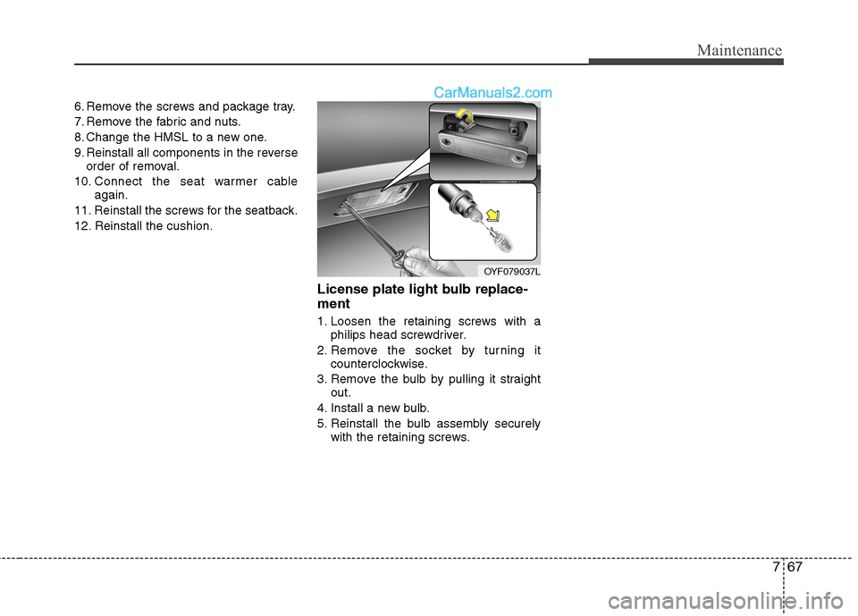 Hyundai Sonata Hybrid 2013  Owners Manual 767
Maintenance
6. Remove the screws and package tray.
7. Remove the fabric and nuts.
8. Change the HMSL to a new one.
9. Reinstall all components in the reverse
order of removal.
10. Connect the seat