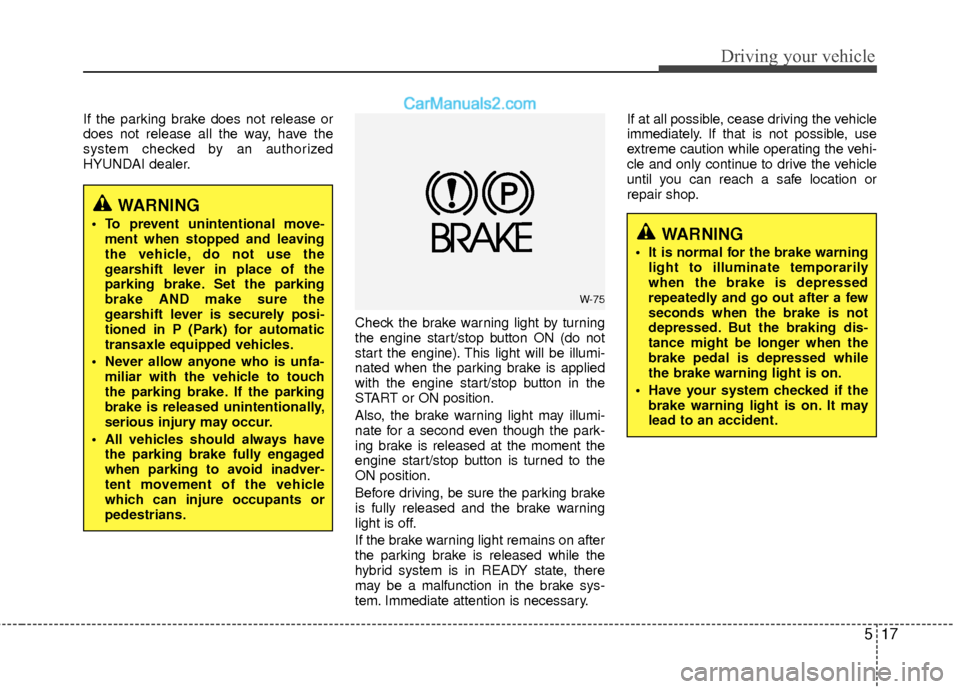 Hyundai Sonata Hybrid 2012 User Guide 517
Driving your vehicle
If the parking brake does not release or
does not release all the way, have the
system checked by an authorized
HYUNDAI dealer.Check the brake warning light by turning
the eng