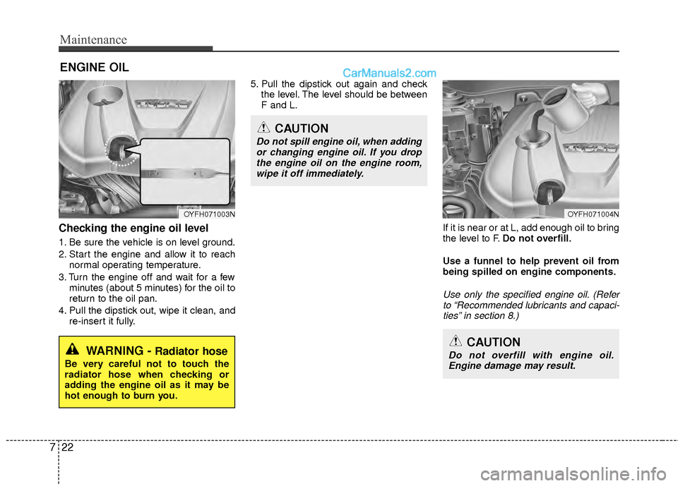 Hyundai Sonata Hybrid 2012  Owners Manual Maintenance
22
7
ENGINE OIL
WARNING - Radiator hose
Be very careful not to touch the
radiator hose when checking or
adding the engine oil as it may be
hot enough to burn you.
CAUTION
Do not overfill w