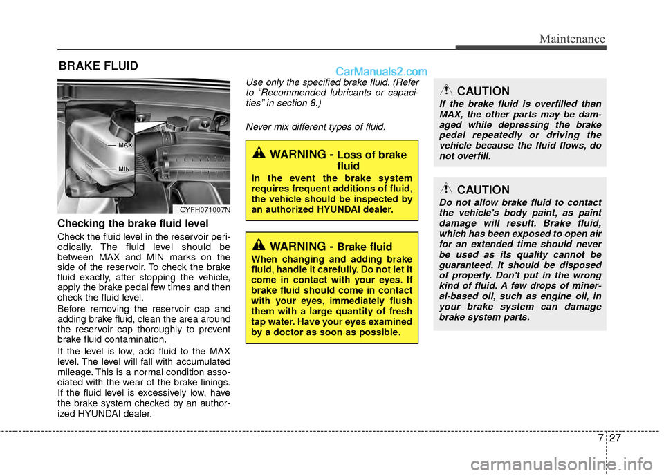 Hyundai Sonata Hybrid 2012  Owners Manual 727
Maintenance
BRAKE FLUID
Checking the brake fluid level  
Check the fluid level in the reservoir peri-
odically. The fluid level should be
between MAX and MIN marks on the
side of the reservoir. To