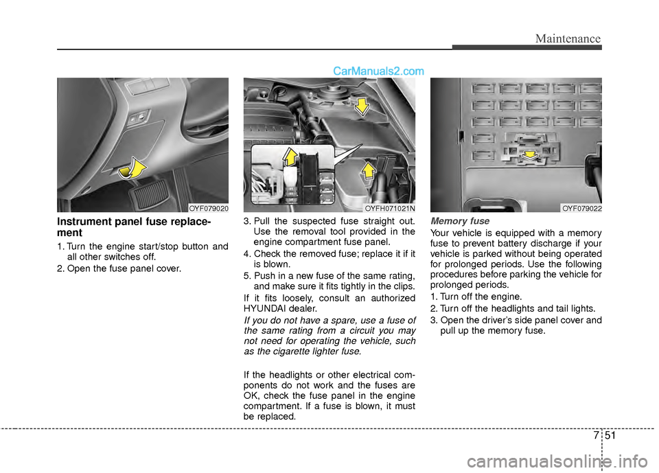 Hyundai Sonata Hybrid 2012  Owners Manual 751
Maintenance
Instrument panel fuse replace-
ment
1. Turn the engine start/stop button andall other switches off.
2. Open the fuse panel cover. 3. Pull the suspected fuse straight out.
Use the remov