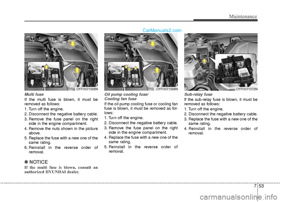Hyundai Sonata Hybrid 2012  Owners Manual 753
Maintenance
Multi fuse
If the multi fuse is blown, it must be
removed as follows:
1. Turn off the engine.
2. Disconnect the negative battery cable.
3. Remove the fuse panel on the rightside in the