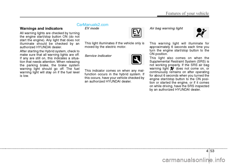 Hyundai Sonata Hybrid 2011  Owners Manual 453
Features of your vehicle
Warnings and indicators
All warning lights are checked by turning
the engine start/stop button ON (do not
start the engine). Any light that does not
illuminate should be c