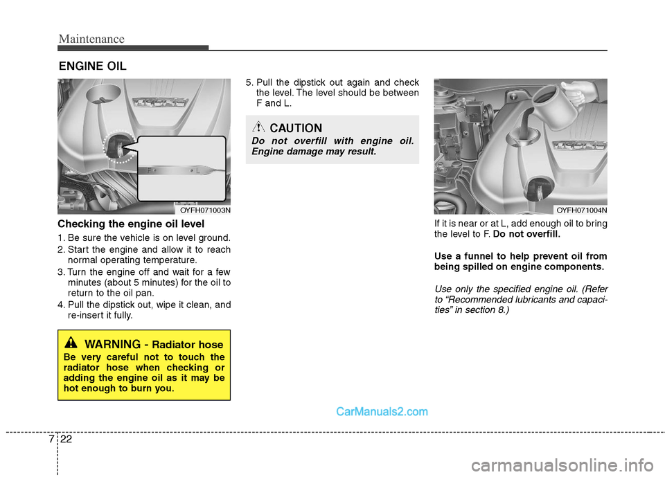 Hyundai Sonata Hybrid 2011  Owners Manual Maintenance
22 7
ENGINE OIL
Checking the engine oil level  
1. Be sure the vehicle is on level ground.
2. Start the engine and allow it to reach
normal operating temperature.
3. Turn the engine off an