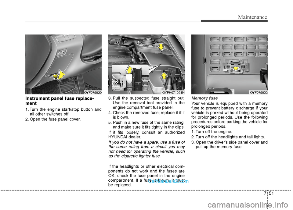 Hyundai Sonata Hybrid 2011  Owners Manual 751
Maintenance
Instrument panel fuse replace-
ment
1. Turn the engine start/stop button and
all other switches off.
2. Open the fuse panel cover.3. Pull the suspected fuse straight out.
Use the remov
