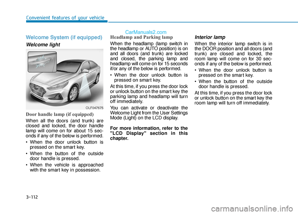 Hyundai Sonata Plug-in Hybrid 2018 Owners Manual 3-112
Convenient features of your vehicle
Welcome System (if equipped)
Welcome light
Door handle lamp (if equipped)
When all the doors (and trunk) are
closed and locked, the door handle
lamp will come Hyundai Sonata Plug-in Hybrid 2018 Owners Manual 3-112
Convenient features of your vehicle
Welcome System (if equipped)
Welcome light
Door handle lamp (if equipped)
When all the doors (and trunk) are
closed and locked, the door handle
lamp will come