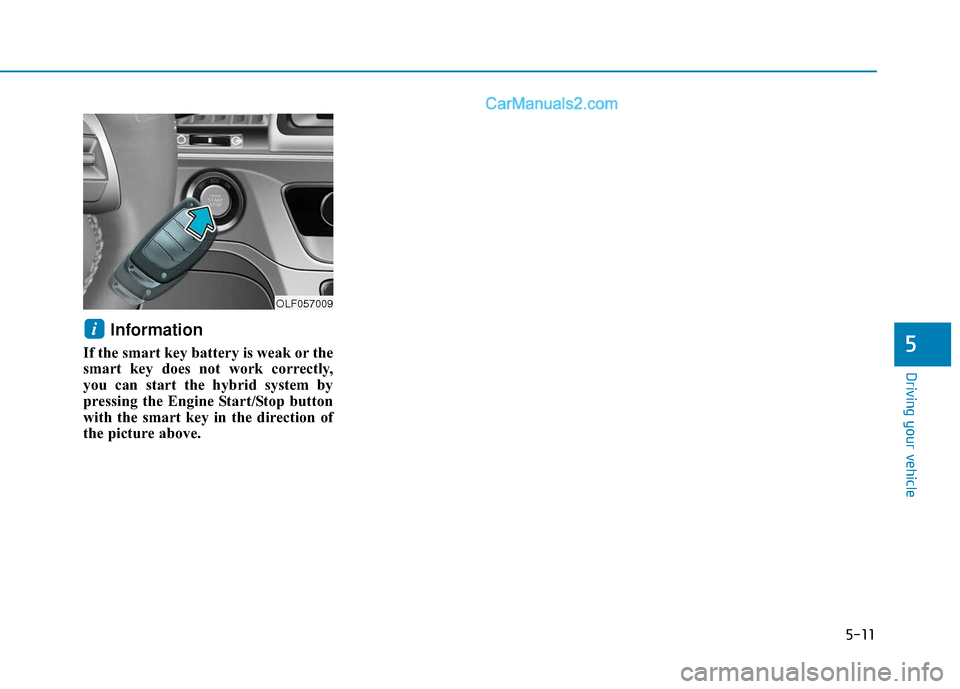 Hyundai Sonata Plug-in Hybrid 2018 Owners Manual 5-11
Driving your vehicle
5
Information
If the smart key battery is weak or the
smart key does not work correctly,
you can start the hybrid system by
pressing the Engine Start/Stop button
with the sm Hyundai Sonata Plug-in Hybrid 2018 Owners Manual 5-11
Driving your vehicle
5
Information
If the smart key battery is weak or the
smart key does not work correctly,
you can start the hybrid system by
pressing the Engine Start/Stop button
with the sm