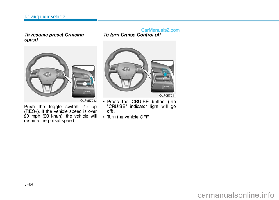 Hyundai Sonata Plug-in Hybrid 2018 Owners Manual 5-84
Driving your vehicle
To resume preset Cruisingspeed
Push the toggle switch (1) up
(RES+). If the vehicle speed is over
20 mph (30 km/h), the vehicle will
resume the preset speed.
To turn Cruise Hyundai Sonata Plug-in Hybrid 2018 Owners Manual 5-84
Driving your vehicle
To resume preset Cruisingspeed
Push the toggle switch (1) up
(RES+). If the vehicle speed is over
20 mph (30 km/h), the vehicle will
resume the preset speed.
To turn Cruise