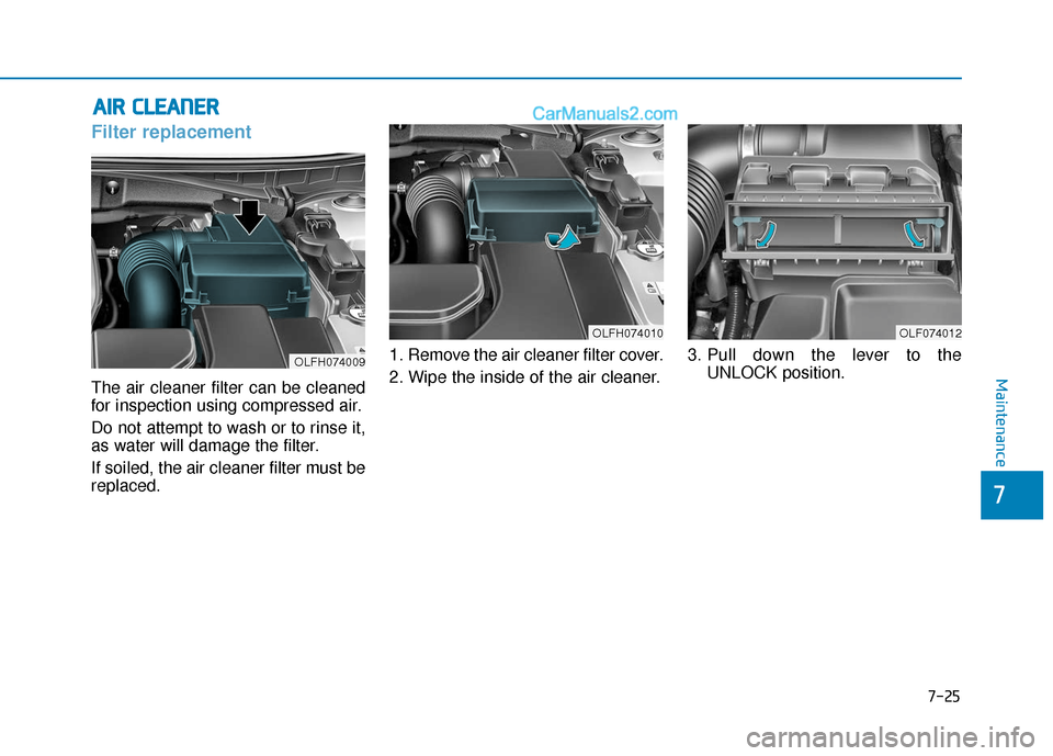 Hyundai Sonata Plug-in Hybrid 2018 Owners Manual 7-25
7
Maintenance
A
AI
IR
R
C
C L
LE
E A
A N
N E
ER
R
Filter replacement
The air cleaner filter can be cleaned
for inspection using compressed air.
Do not attempt to wash or to rinse it,
as Hyundai Sonata Plug-in Hybrid 2018 Owners Manual 7-25
7
Maintenance
A
AI
IR
R
C
C L
LE
E A
A N
N E
ER
R
Filter replacement
The air cleaner filter can be cleaned
for inspection using compressed air.
Do not attempt to wash or to rinse it,
as