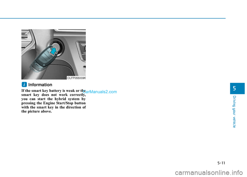 Hyundai Sonata Plug-in Hybrid 2017 Owners Manual 5-11
Driving your vehicle
5
Information
If the smart key battery is weak or the
smart key does not work correctly,
you can start the hybrid system by
pressing the Engine Start/Stop button
with the sm Hyundai Sonata Plug-in Hybrid 2017 Owners Manual 5-11
Driving your vehicle
5
Information
If the smart key battery is weak or the
smart key does not work correctly,
you can start the hybrid system by
pressing the Engine Start/Stop button
with the sm