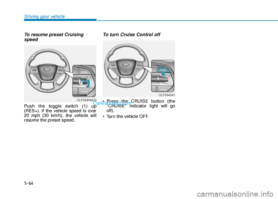 Hyundai Sonata Plug-in Hybrid 2017 Owners Manual 5-64
Driving your vehicle
To resume preset Cruisingspeed
Push the toggle switch (1) up
(RES+). If the vehicle speed is over
20 mph (30 km/h), the vehicle will
resume the preset speed.
To turn Cruise Hyundai Sonata Plug-in Hybrid 2017 Owners Manual 5-64
Driving your vehicle
To resume preset Cruisingspeed
Push the toggle switch (1) up
(RES+). If the vehicle speed is over
20 mph (30 km/h), the vehicle will
resume the preset speed.
To turn Cruise