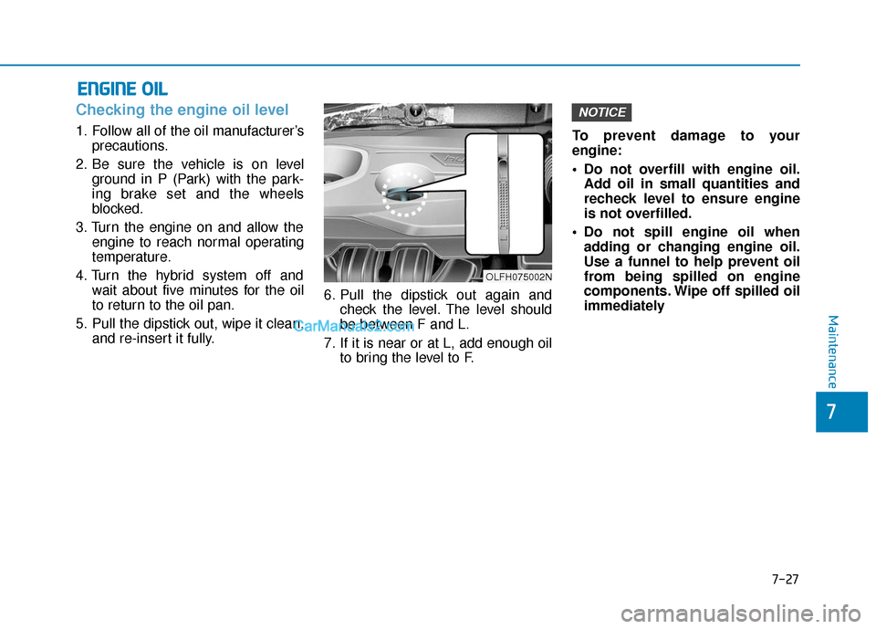Hyundai Sonata Plug-in Hybrid 2017 Owners Manual 7-27
7
Maintenance
E
EN
N G
GI
IN
N E
E
O
O I
IL
L
Checking the engine oil level
1. Follow all of the oil manufacturer’s
precautions.
2. Be sure the vehicle is on level ground in P (Park) wit Hyundai Sonata Plug-in Hybrid 2017 Owners Manual 7-27
7
Maintenance
E
EN
N G
GI
IN
N E
E
O
O I
IL
L
Checking the engine oil level
1. Follow all of the oil manufacturer’s
precautions.
2. Be sure the vehicle is on level ground in P (Park) wit