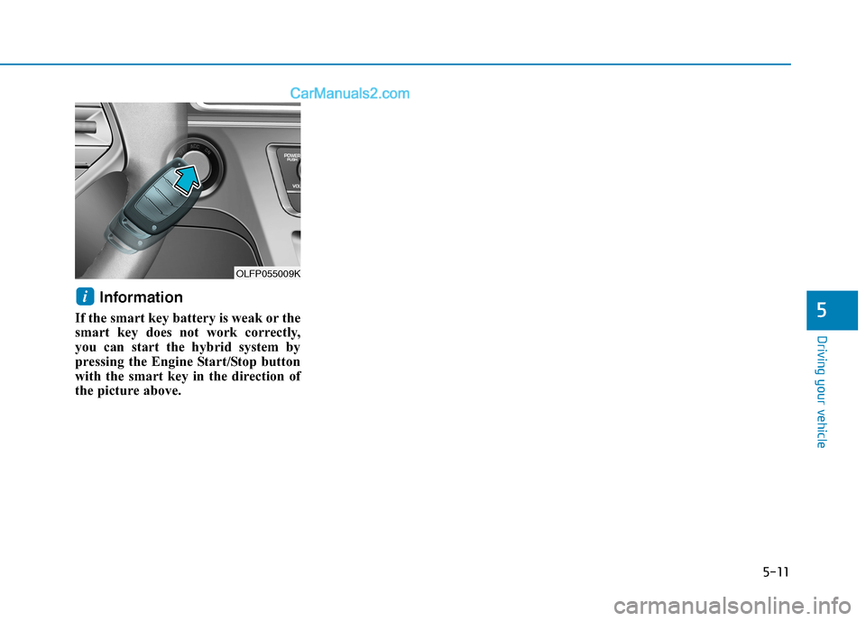 Hyundai Sonata Plug-in Hybrid 2016 Owners Manual 5-11
Driving your vehicle
5
Information
If the smart key battery is weak or the
smart key does not work correctly,
you can start the hybrid system by
pressing the Engine Start/Stop button
with the sm Hyundai Sonata Plug-in Hybrid 2016 Owners Manual 5-11
Driving your vehicle
5
Information
If the smart key battery is weak or the
smart key does not work correctly,
you can start the hybrid system by
pressing the Engine Start/Stop button
with the sm