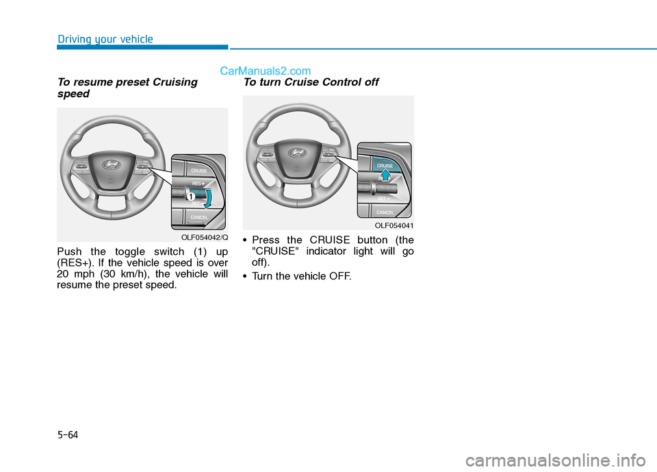 Hyundai Sonata Plug-in Hybrid 2016 Owners Manual 5-64
Driving your vehicle
To resume preset Cruising
speed
Push the toggle switch (1) up
(RES+). If the vehicle speed is over
20 mph (30 km/h), the vehicle will
resume the preset speed.
To turn Cruise Hyundai Sonata Plug-in Hybrid 2016 Owners Manual 5-64
Driving your vehicle
To resume preset Cruising
speed
Push the toggle switch (1) up
(RES+). If the vehicle speed is over
20 mph (30 km/h), the vehicle will
resume the preset speed.
To turn Cruise