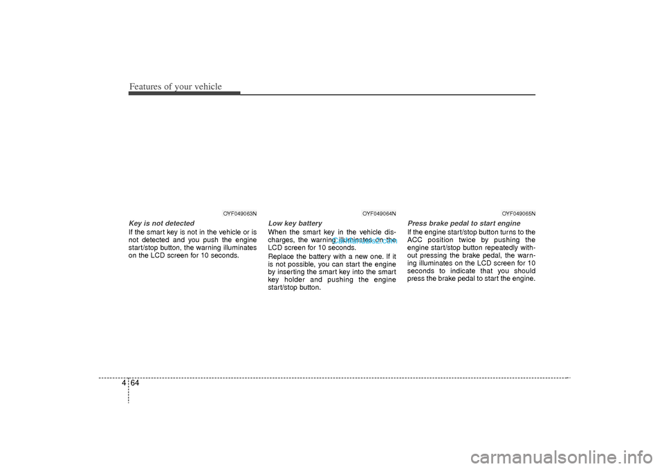 Hyundai Sonata Turbo 2011 Owners Manual Features of your vehicle64
4Key is not detectedIf the smart key is not in the vehicle or is
not detected and you push the engine
start/stop button, the warning illuminates
on the LCD screen for 10 sec Hyundai Sonata Turbo 2011 Owners Manual Features of your vehicle64
4Key is not detectedIf the smart key is not in the vehicle or is
not detected and you push the engine
start/stop button, the warning illuminates
on the LCD screen for 10 sec