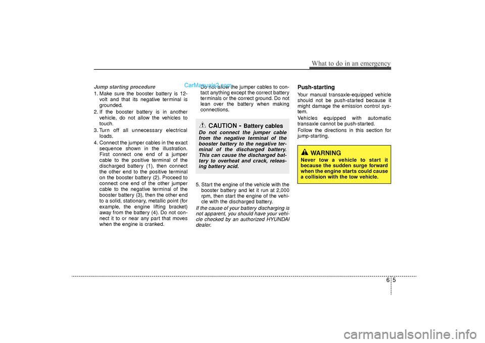Hyundai Sonata Turbo 2011 Owners Manual 65
What to do in an emergency
Jump starting procedure 1. Make sure the booster battery is 12-volt and that its negative terminal is
grounded.
2. If the booster battery is in another vehicle, do not al Hyundai Sonata Turbo 2011 Owners Manual 65
What to do in an emergency
Jump starting procedure 1. Make sure the booster battery is 12-volt and that its negative terminal is
grounded.
2. If the booster battery is in another vehicle, do not al