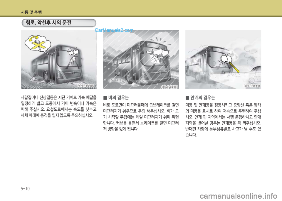 Hyundai Super Aero City 2016  슈퍼 에어로시티 - 사용 설명서 (in Korean) 시동 및 주행
5-10
자갈길이나 진창길등은 저단 기어로 가속 페달을 
일정하게 밟고 도중에서 기어 변속이나 가속은 
피해 주십시오. 요철도로에서는 속