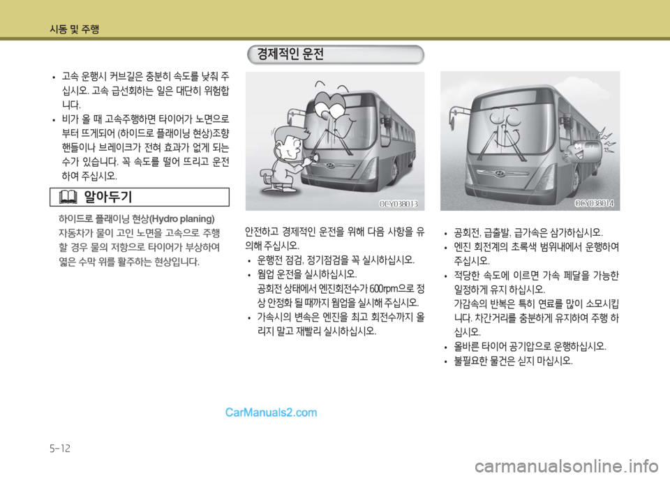 Hyundai Super Aero City 2016  슈퍼 에어로시티 - 사용 설명서 (in Korean) 시동 및 주행
5-12
 •고속 운행시 커브길은 충분히 속도를 낮춰 주
십시오. 고속 급선회하는 일은 대단히 위험합
니다.
 •비가 올 때 고속주행하면 타