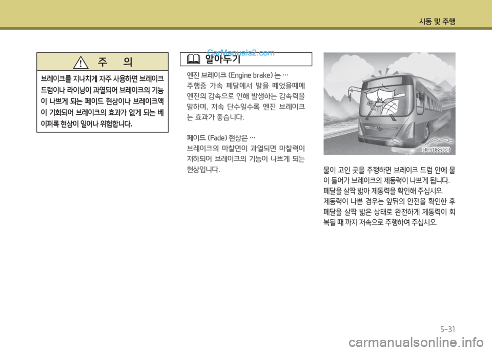 Hyundai Super Aero City 2016  슈퍼 에어로시티 - 사용 설명서 (in Korean) 시동 및 주행
5-31
물이 고인 곳을 주행하면 브레이크 드럼 안에 물
이 들어가 브레이크의 제동력이 나쁘게 됩니다.
페달을 살짝 밟아 제동력을 확인해 �