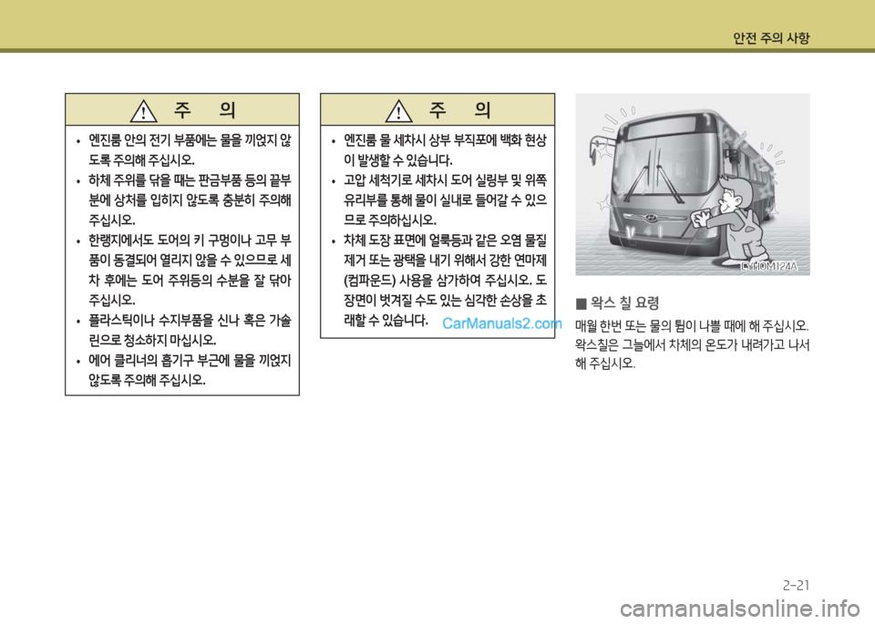 Hyundai Super Aero City 2016  슈퍼 에어로시티 - 사용 설명서 (in Korean) 안전 주의 사항
2-21
   주       의
 •엔진룸 안의 전기 부품에는 물을 끼얹지 않
도록 주의해 주십시오.
 •하체 주위를 닦을 때는 판금부품 등의 끝부
�