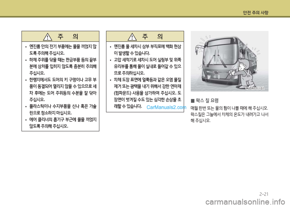 Hyundai Super Aero City 2016  슈퍼 에어로시티 - 사용 설명서 (in Korean) 안전 주의 사항
2-21
   주       의
 •엔진룸 안의 전기 부품에는 물을 끼얹지 않
도록 주의해 주십시오.
 •하체 주위를 닦을 때는 판금부품 등의 끝부
