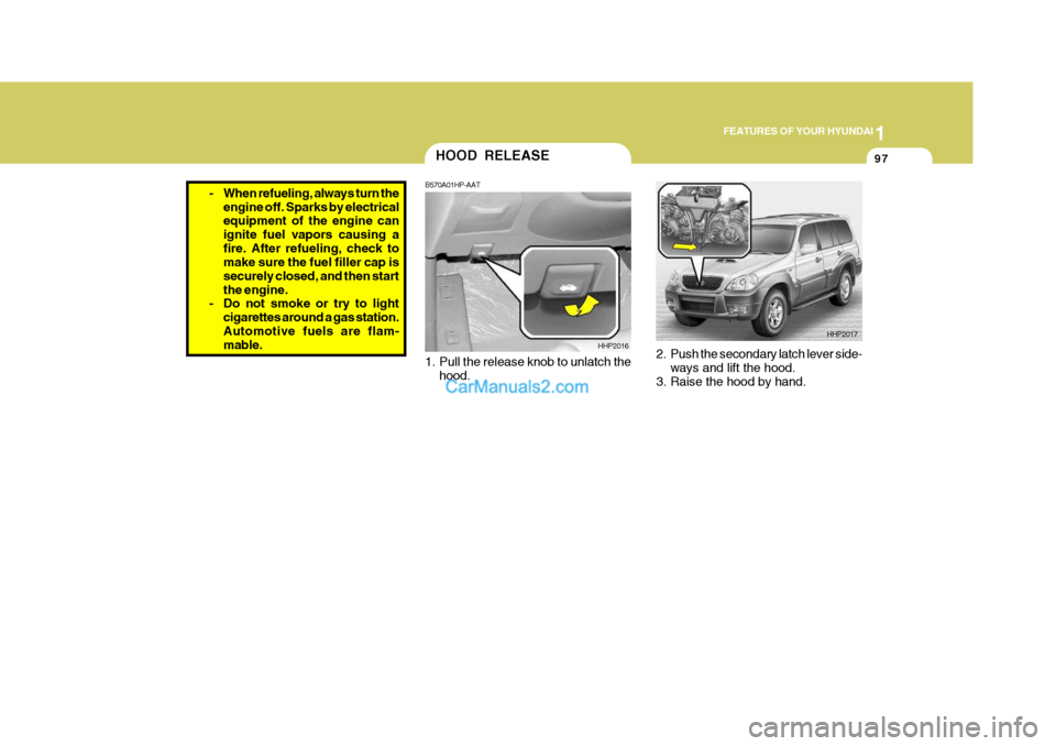 Hyundai Terracan 2007 Owners Manual 1
FEATURES OF YOUR HYUNDAI
97
- When refueling, always turn the
engine off. Sparks by electrical equipment of the engine can ignite fuel vapors causing afire. After refueling, check to make sure the f Hyundai Terracan 2007 Owners Manual 1
FEATURES OF YOUR HYUNDAI
97
- When refueling, always turn the
engine off. Sparks by electrical equipment of the engine can ignite fuel vapors causing afire. After refueling, check to make sure the f