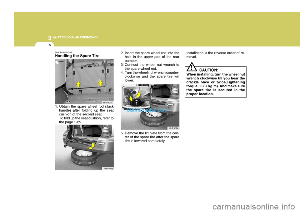 Hyundai Terracan 2007  Owners Manual 3 WHAT TO DO IN AN EMERGENCY
6
!
D040B03HP-GAT Handling the Spare Tire 
1. Obtain the spare wheel rod (Jack
handle) after folding up the seat cushion of the second seat . To fold up the seat cushion, 