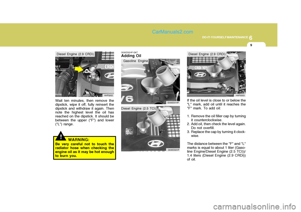 Hyundai Terracan 2007 Owners Manual 6
DO-IT-YOURSELF MAINTENANCE
9
Diesel Engine (2.5 TCI)
Wait ten minutes, then remove the dipstick, wipe it off, fully reinsert thedipstick and withdraw it again. Then note the highest level the oil ha Hyundai Terracan 2007 Owners Manual 6
DO-IT-YOURSELF MAINTENANCE
9
Diesel Engine (2.5 TCI)
Wait ten minutes, then remove the dipstick, wipe it off, fully reinsert thedipstick and withdraw it again. Then note the highest level the oil ha