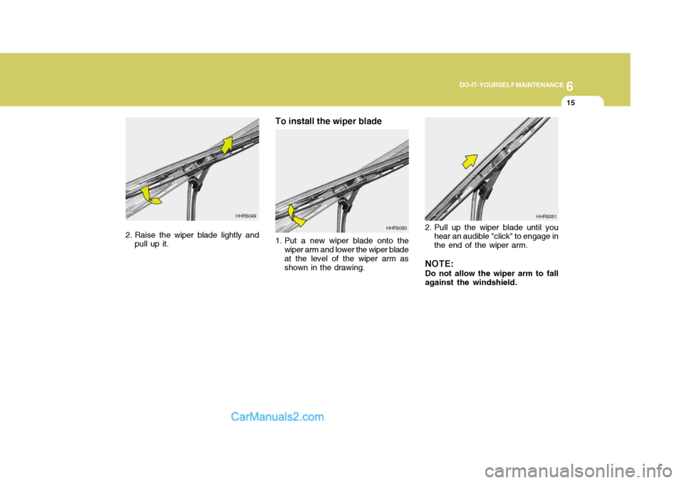Hyundai Terracan 2007 Owners Manual 6
DO-IT-YOURSELF MAINTENANCE
15
2. Raise the wiper blade lightly and
pull up it. To install the wiper blade
1. Put a new wiper blade onto the
wiper arm and lower the wiper blade at the level of the w Hyundai Terracan 2007 Owners Manual 6
DO-IT-YOURSELF MAINTENANCE
15
2. Raise the wiper blade lightly and
pull up it. To install the wiper blade
1. Put a new wiper blade onto the
wiper arm and lower the wiper blade at the level of the w