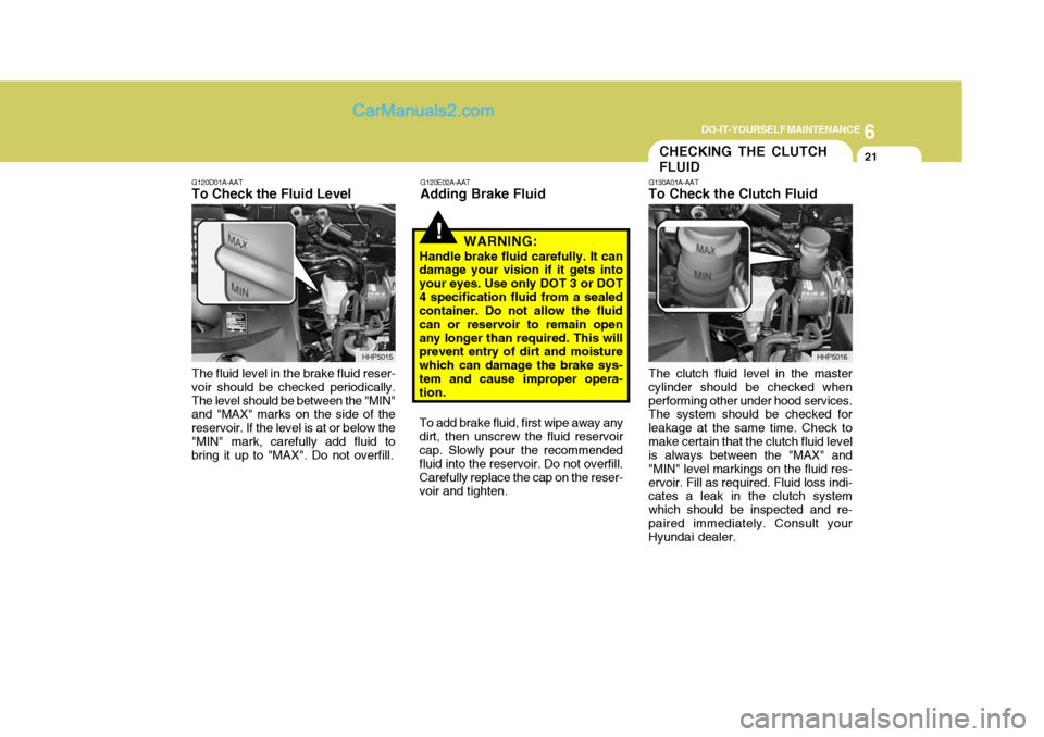 Hyundai Terracan 2007 Owners Manual 6
DO-IT-YOURSELF MAINTENANCE
21
!
G120E02A-AAT
Adding Brake Fluid
WARNING:
Handle brake fluid carefully. It can damage your vision if it gets into your eyes. Use only DOT 3 or DOT4 specification fluid Hyundai Terracan 2007 Owners Manual 6
DO-IT-YOURSELF MAINTENANCE
21
!
G120E02A-AAT
Adding Brake Fluid
WARNING:
Handle brake fluid carefully. It can damage your vision if it gets into your eyes. Use only DOT 3 or DOT4 specification fluid