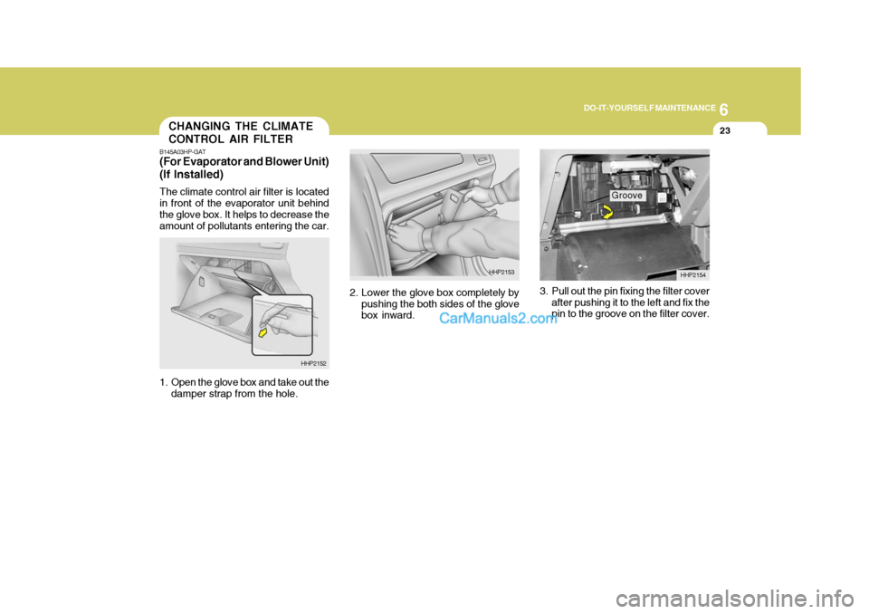 Hyundai Terracan 2007 Owners Manual 6
DO-IT-YOURSELF MAINTENANCE
23
3. Pull out the pin fixing the filter cover
after pushing it to the left and fix the pin to the groove on the filter cover.
2. Lower the glove box completely by
pushing Hyundai Terracan 2007 Owners Manual 6
DO-IT-YOURSELF MAINTENANCE
23
3. Pull out the pin fixing the filter cover
after pushing it to the left and fix the pin to the groove on the filter cover.
2. Lower the glove box completely by
pushing