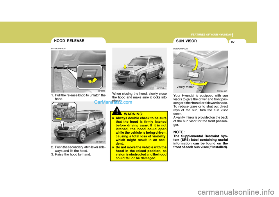 Hyundai Terracan 2006 Owners Manual 1
FEATURES OF YOUR HYUNDAI
97HOOD RELEASE
2. Push the secondary latch lever side-
ways and lift the hood.
3. Raise the hood by hand. B570A01HP-AAT
1. Pull the release knob to unlatch the
hood. HHP201 Hyundai Terracan 2006 Owners Manual 1
FEATURES OF YOUR HYUNDAI
97HOOD RELEASE
2. Push the secondary latch lever side-
ways and lift the hood.
3. Raise the hood by hand. B570A01HP-AAT
1. Pull the release knob to unlatch the
hood. HHP201