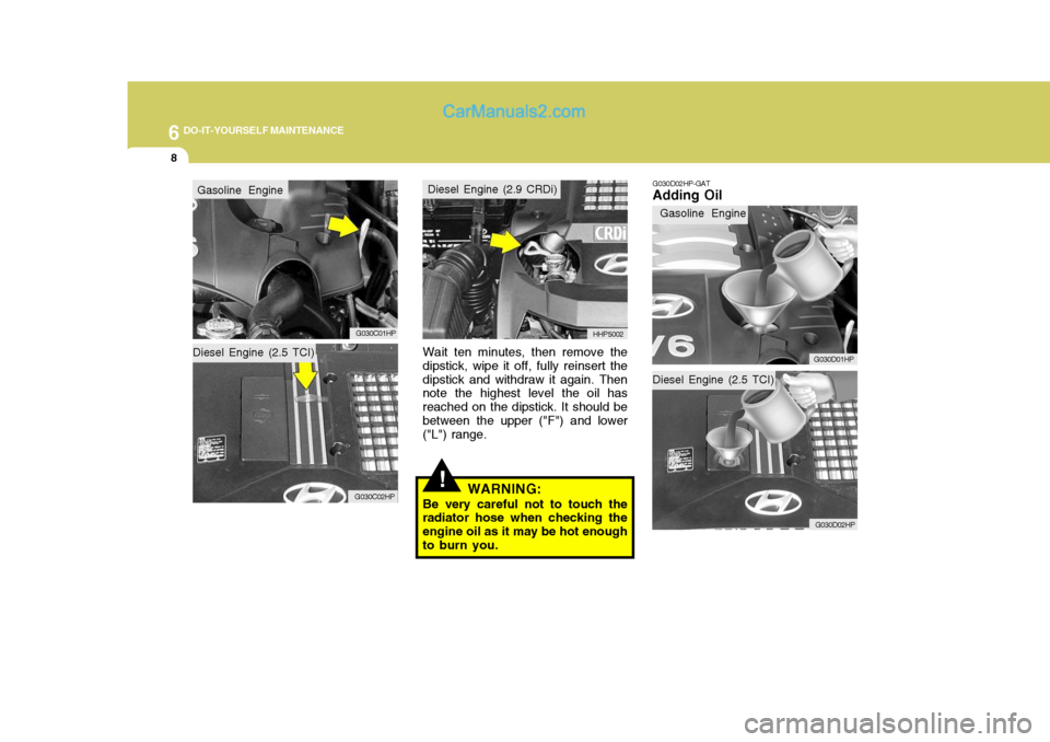 Hyundai Terracan 2006 Owners Manual 6 DO-IT-YOURSELF MAINTENANCE
8
Diesel Engine (2.5 TCI)
Wait ten minutes, then remove the dipstick, wipe it off, fully reinsert thedipstick and withdraw it again. Then note the highest level the oil ha Hyundai Terracan 2006 Owners Manual 6 DO-IT-YOURSELF MAINTENANCE
8
Diesel Engine (2.5 TCI)
Wait ten minutes, then remove the dipstick, wipe it off, fully reinsert thedipstick and withdraw it again. Then note the highest level the oil ha