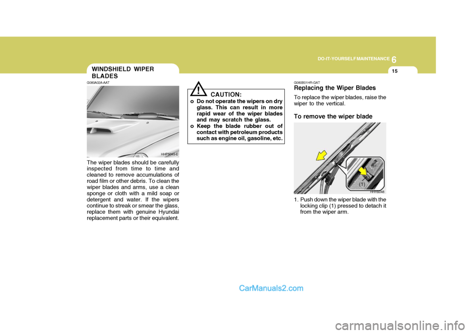 Hyundai Terracan 2006 Owners Manual 6
DO-IT-YOURSELF MAINTENANCE
15WINDSHIELD WIPER BLADES
!
G080A02A-AAT The wiper blades should be carefully inspected from time to time and cleaned to remove accumulations ofroad film or other debris. Hyundai Terracan 2006 Owners Manual 6
DO-IT-YOURSELF MAINTENANCE
15WINDSHIELD WIPER BLADES
!
G080A02A-AAT The wiper blades should be carefully inspected from time to time and cleaned to remove accumulations ofroad film or other debris.