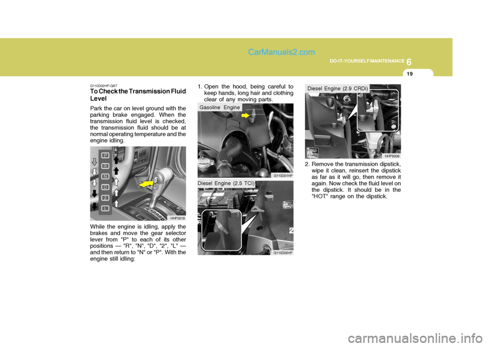 Hyundai Terracan 2006 Owners Manual 6
DO-IT-YOURSELF MAINTENANCE
19
G110D02HP-GAT
To Check the Transmission Fluid Level
Park the car on level ground with the
parking brake engaged. When the transmission fluid level is checked, the trans Hyundai Terracan 2006 Owners Manual 6
DO-IT-YOURSELF MAINTENANCE
19
G110D02HP-GAT
To Check the Transmission Fluid Level
Park the car on level ground with the
parking brake engaged. When the transmission fluid level is checked, the trans
