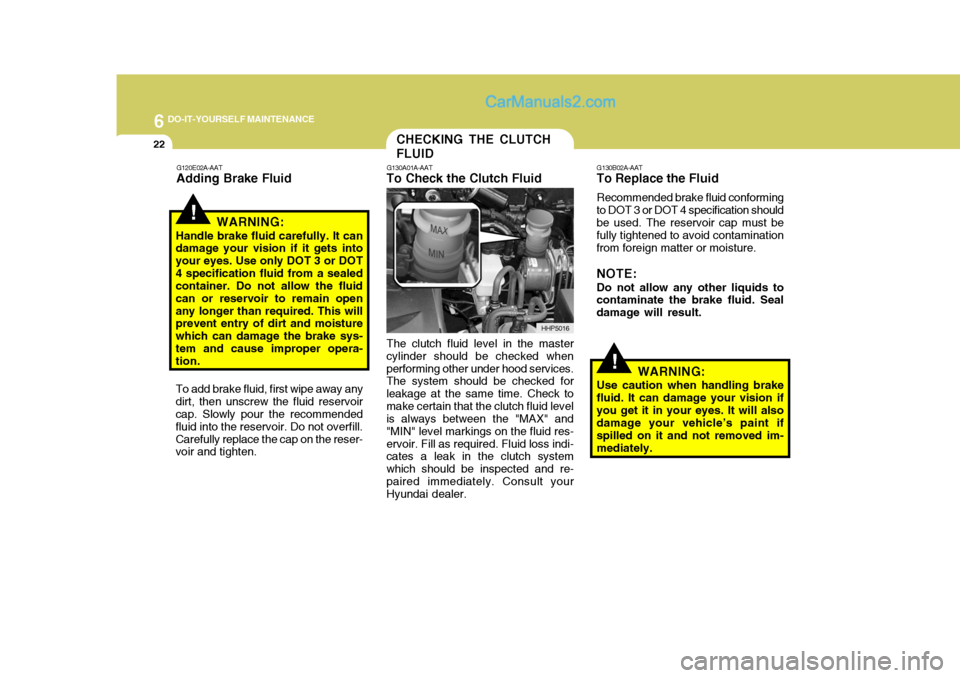 Hyundai Terracan 2006 Owners Manual 6 DO-IT-YOURSELF MAINTENANCE
22
!
G120E02A-AAT
Adding Brake Fluid
WARNING:
Handle brake fluid carefully. It can damage your vision if it gets into your eyes. Use only DOT 3 or DOT4 specification fluid Hyundai Terracan 2006 Owners Manual 6 DO-IT-YOURSELF MAINTENANCE
22
!
G120E02A-AAT
Adding Brake Fluid
WARNING:
Handle brake fluid carefully. It can damage your vision if it gets into your eyes. Use only DOT 3 or DOT4 specification fluid