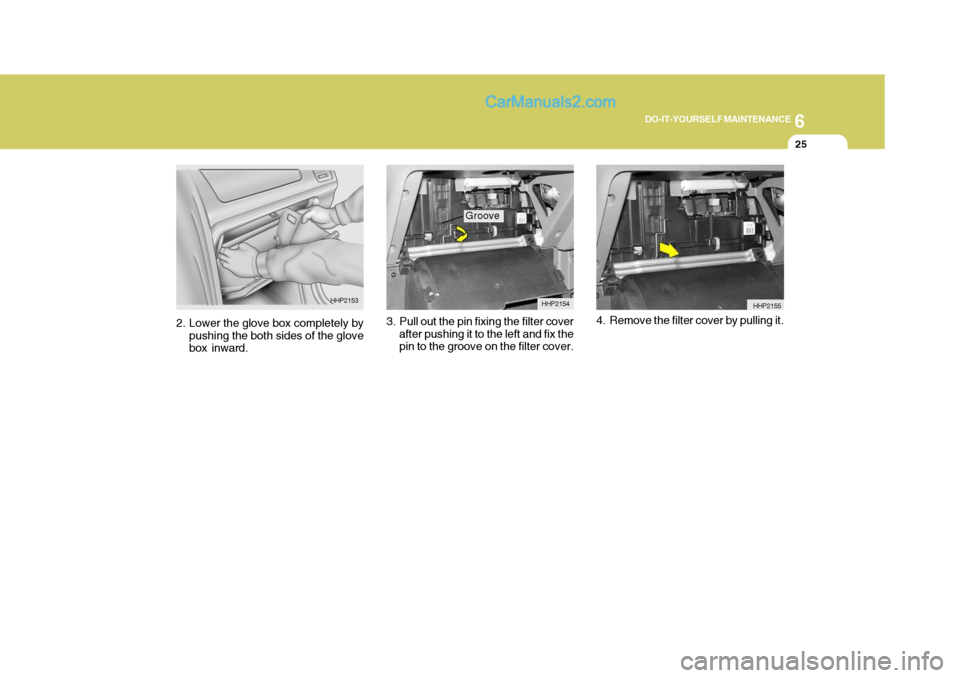 Hyundai Terracan 2006  Owners Manual 6
DO-IT-YOURSELF MAINTENANCE
25
3. Pull out the pin fixing the filter cover
after pushing it to the left and fix the pin to the groove on the filter cover. 4. Remove the filter cover by pulling it.
2.