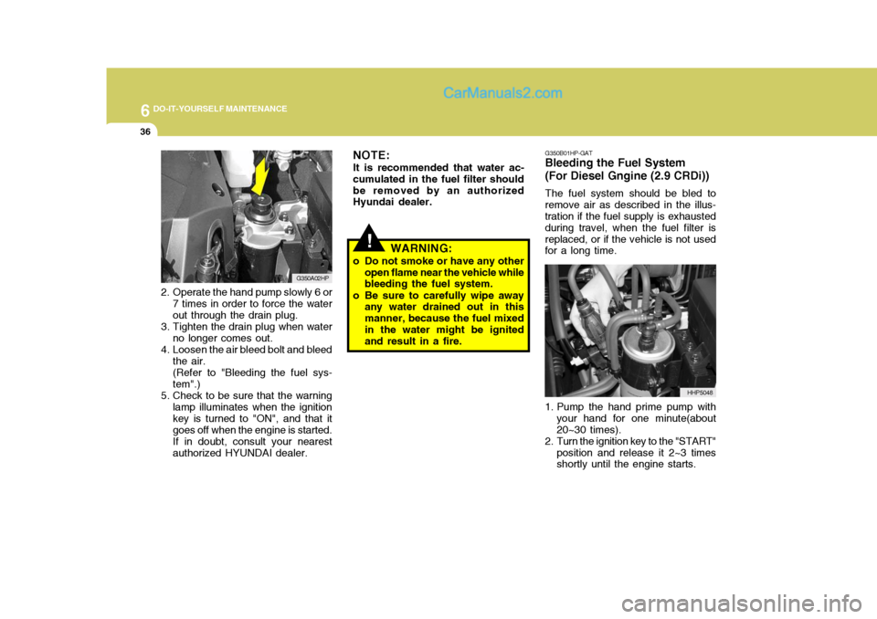 Hyundai Terracan 2006 Owners Manual 6 DO-IT-YOURSELF MAINTENANCE
36
2. Operate the hand pump slowly 6 or
7 times in order to force the water out through the drain plug.
3. Tighten the drain plug when water no longer comes out.
4. Loosen Hyundai Terracan 2006 Owners Manual 6 DO-IT-YOURSELF MAINTENANCE
36
2. Operate the hand pump slowly 6 or
7 times in order to force the water out through the drain plug.
3. Tighten the drain plug when water no longer comes out.
4. Loosen