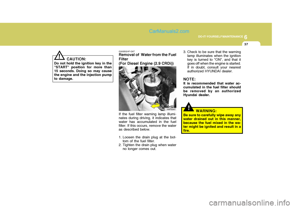 Hyundai Terracan 2006 Owners Manual 6
DO-IT-YOURSELF MAINTENANCE
37
!
G300B02HP-GAT
Removal of Water from the Fuel Filter (For Diesel Engine (2.9 CRDi))
If the fuel filter warning lamp illumi-
nates during driving, it indicates that wa Hyundai Terracan 2006 Owners Manual 6
DO-IT-YOURSELF MAINTENANCE
37
!
G300B02HP-GAT
Removal of Water from the Fuel Filter (For Diesel Engine (2.9 CRDi))
If the fuel filter warning lamp illumi-
nates during driving, it indicates that wa