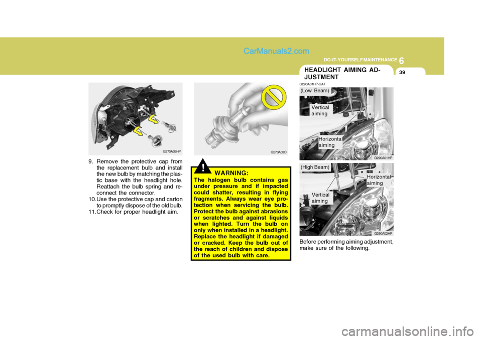 Hyundai Terracan 2006 Owners Manual 6
DO-IT-YOURSELF MAINTENANCE
39HEADLIGHT AIMING AD- JUSTMENT
G290A01HP-GAT
G290A01HP G290A02HP
Before performing aiming adjustment, make sure of the following.
!WARNING:
The halogen bulb contains gas
Hyundai Terracan 2006 Owners Manual 6
DO-IT-YOURSELF MAINTENANCE
39HEADLIGHT AIMING AD- JUSTMENT
G290A01HP-GAT
G290A01HP G290A02HP
Before performing aiming adjustment, make sure of the following.
!WARNING:
The halogen bulb contains gas