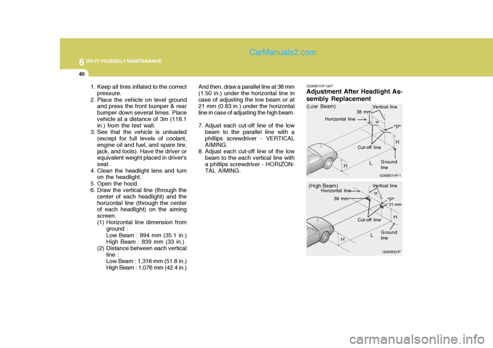 Hyundai Terracan 2006 Owners Manual 6 DO-IT-YOURSELF MAINTENANCE
40
1. Keep all tires inflated to the correct
pressure.
2. Place the vehicle on level ground and press the front bumper & rear bumper down several times. Placevehicle at a Hyundai Terracan 2006 Owners Manual 6 DO-IT-YOURSELF MAINTENANCE
40
1. Keep all tires inflated to the correct
pressure.
2. Place the vehicle on level ground and press the front bumper & rear bumper down several times. Placevehicle at a