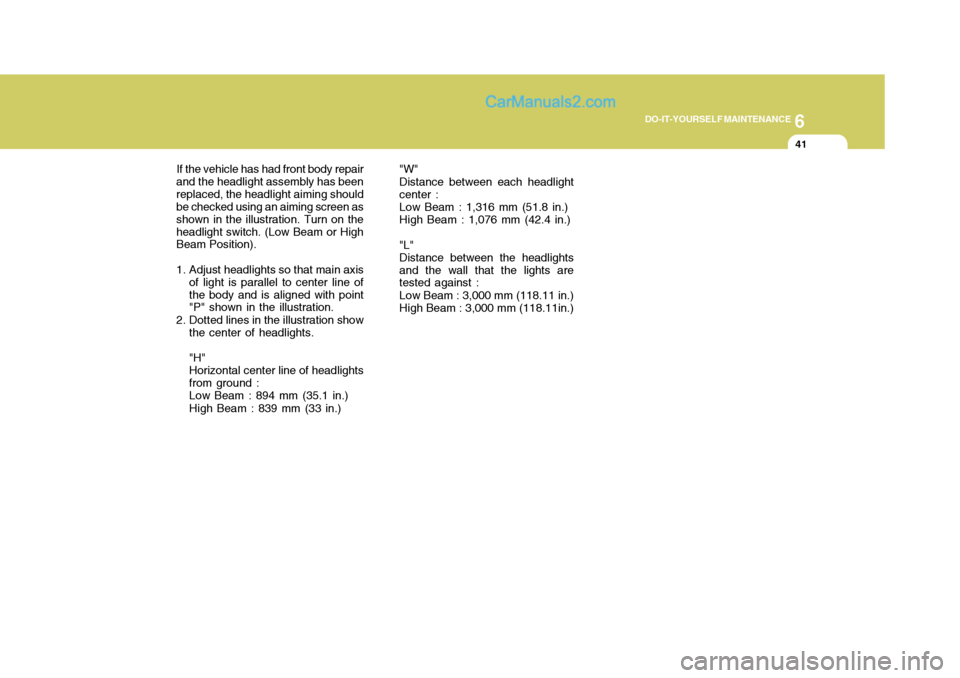 Hyundai Terracan 2006 Owners Manual 6
DO-IT-YOURSELF MAINTENANCE
41
"W" Distance between each headlight center :Low Beam : 1,316 mm (51.8 in.) High Beam : 1,076 mm (42.4 in.) "L" Distance between the headlightsand the wall that the ligh Hyundai Terracan 2006 Owners Manual 6
DO-IT-YOURSELF MAINTENANCE
41
"W" Distance between each headlight center :Low Beam : 1,316 mm (51.8 in.) High Beam : 1,076 mm (42.4 in.) "L" Distance between the headlightsand the wall that the ligh
